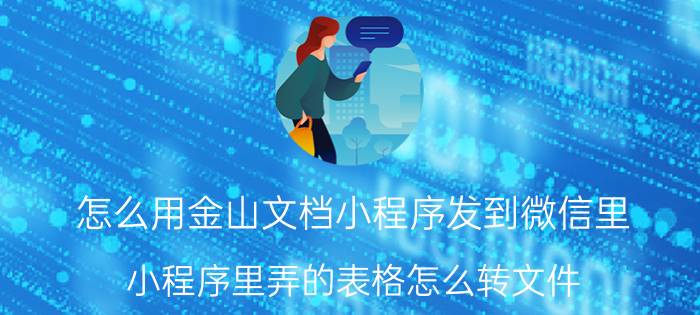 怎么用金山文档小程序发到微信里 小程序里弄的表格怎么转文件？